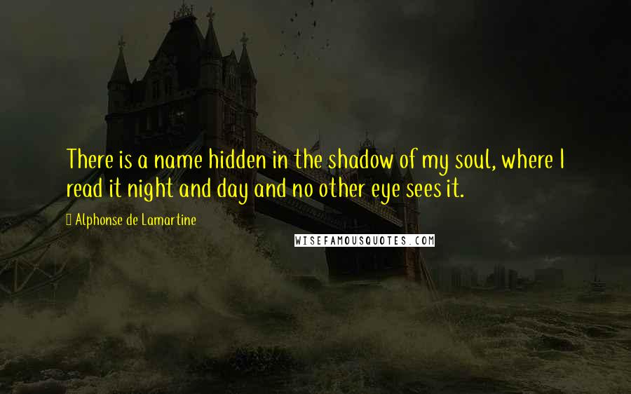 Alphonse De Lamartine Quotes: There is a name hidden in the shadow of my soul, where I read it night and day and no other eye sees it.