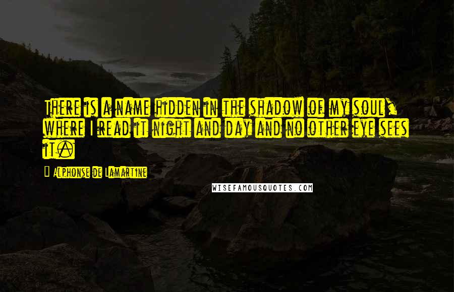 Alphonse De Lamartine Quotes: There is a name hidden in the shadow of my soul, where I read it night and day and no other eye sees it.