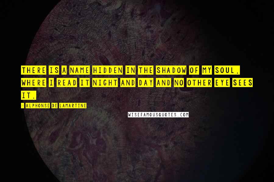 Alphonse De Lamartine Quotes: There is a name hidden in the shadow of my soul, where I read it night and day and no other eye sees it.