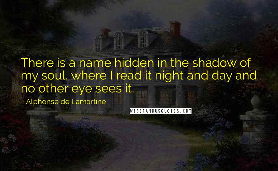 Alphonse De Lamartine Quotes: There is a name hidden in the shadow of my soul, where I read it night and day and no other eye sees it.