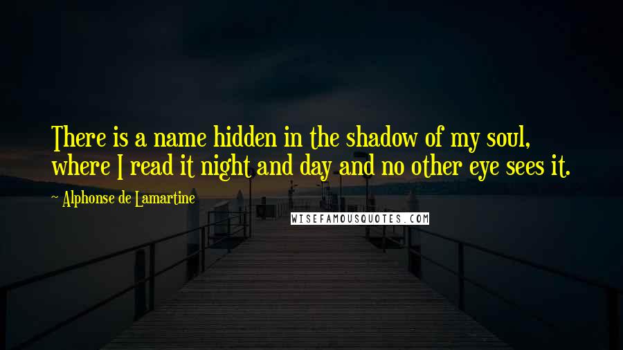 Alphonse De Lamartine Quotes: There is a name hidden in the shadow of my soul, where I read it night and day and no other eye sees it.