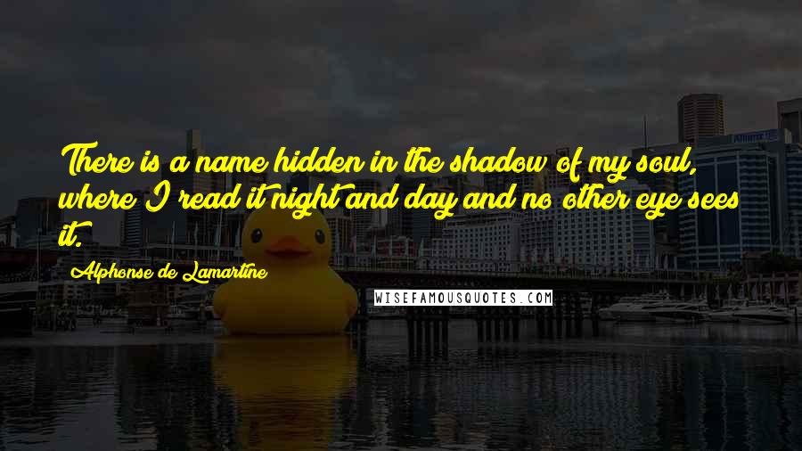 Alphonse De Lamartine Quotes: There is a name hidden in the shadow of my soul, where I read it night and day and no other eye sees it.