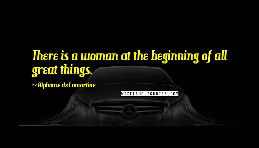 Alphonse De Lamartine Quotes: There is a woman at the beginning of all great things.