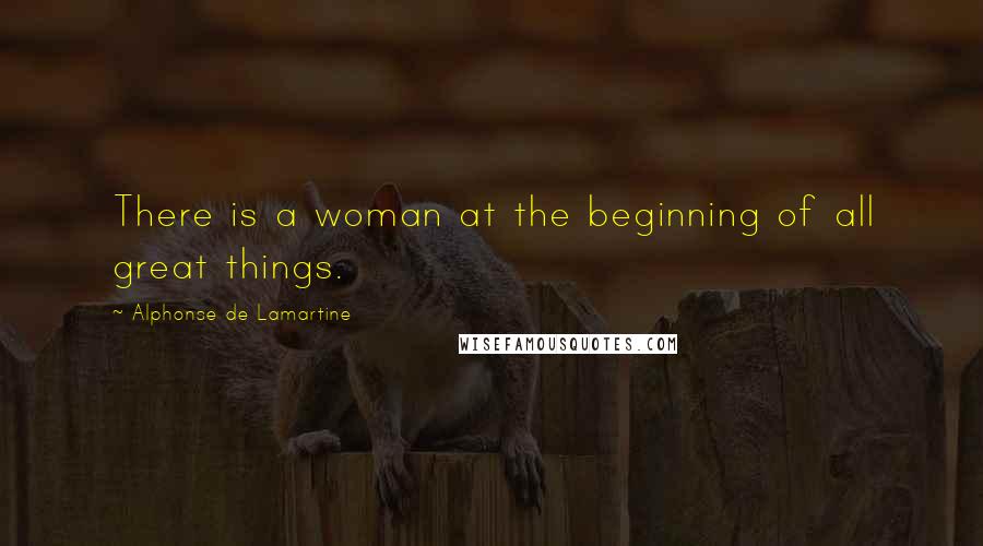 Alphonse De Lamartine Quotes: There is a woman at the beginning of all great things.