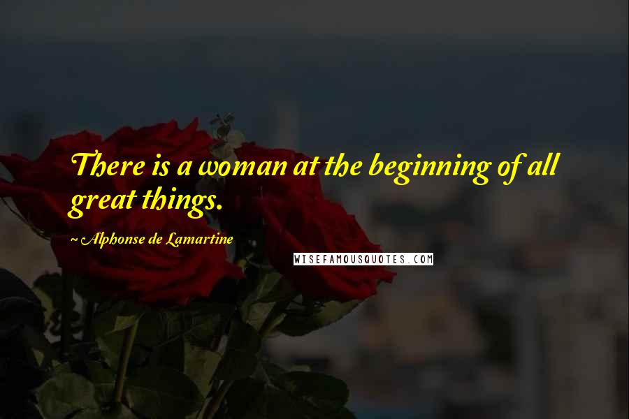 Alphonse De Lamartine Quotes: There is a woman at the beginning of all great things.