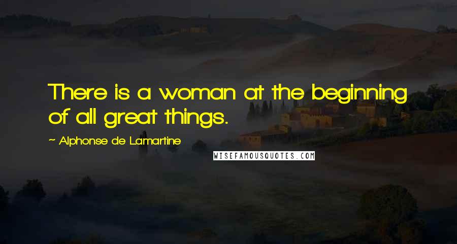 Alphonse De Lamartine Quotes: There is a woman at the beginning of all great things.
