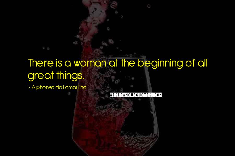 Alphonse De Lamartine Quotes: There is a woman at the beginning of all great things.