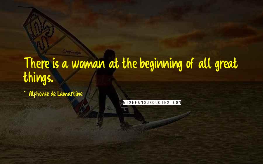 Alphonse De Lamartine Quotes: There is a woman at the beginning of all great things.