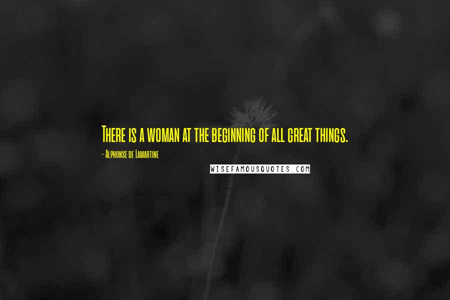 Alphonse De Lamartine Quotes: There is a woman at the beginning of all great things.