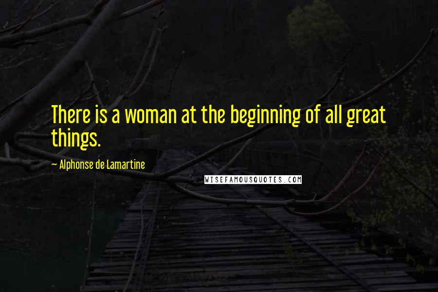 Alphonse De Lamartine Quotes: There is a woman at the beginning of all great things.