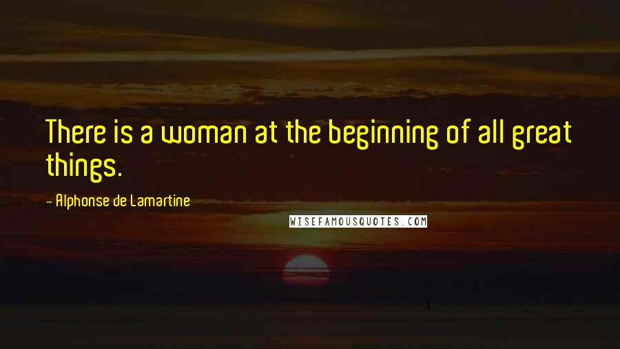 Alphonse De Lamartine Quotes: There is a woman at the beginning of all great things.