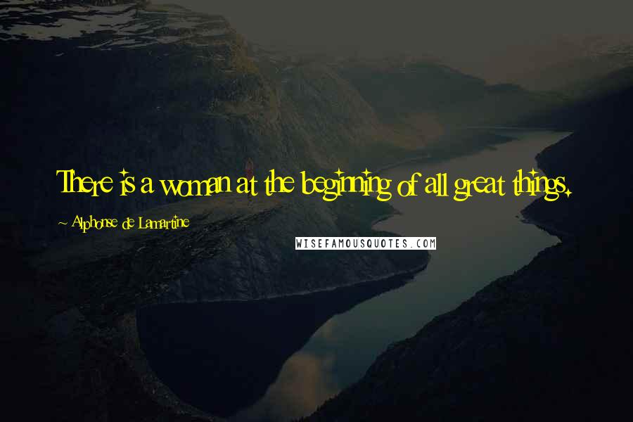 Alphonse De Lamartine Quotes: There is a woman at the beginning of all great things.