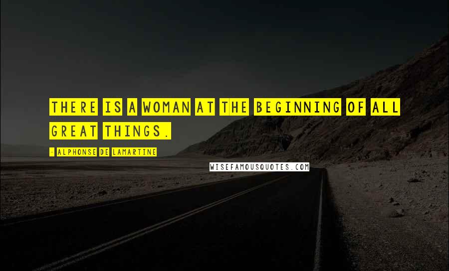 Alphonse De Lamartine Quotes: There is a woman at the beginning of all great things.