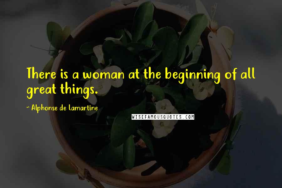 Alphonse De Lamartine Quotes: There is a woman at the beginning of all great things.