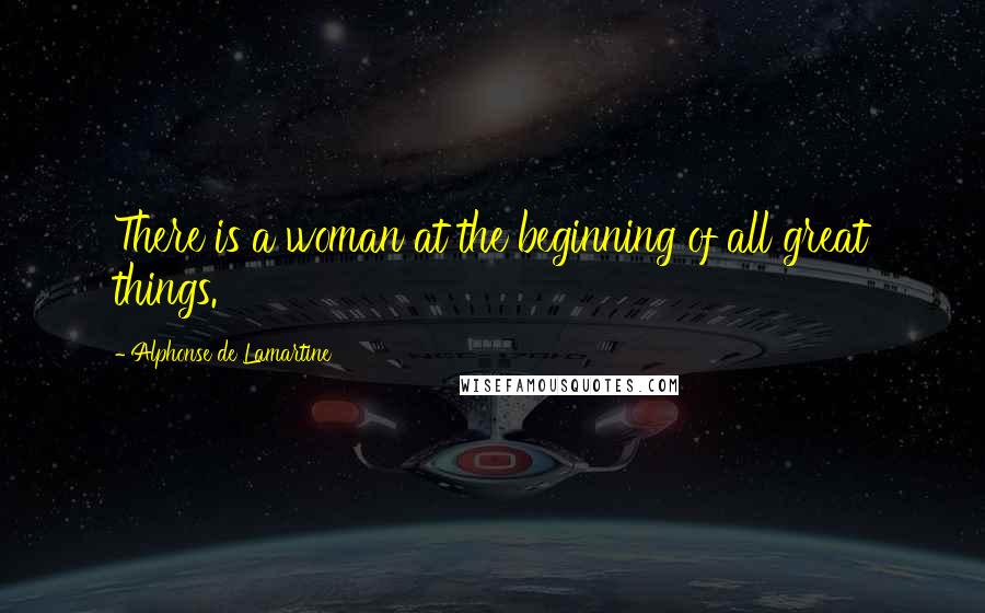 Alphonse De Lamartine Quotes: There is a woman at the beginning of all great things.