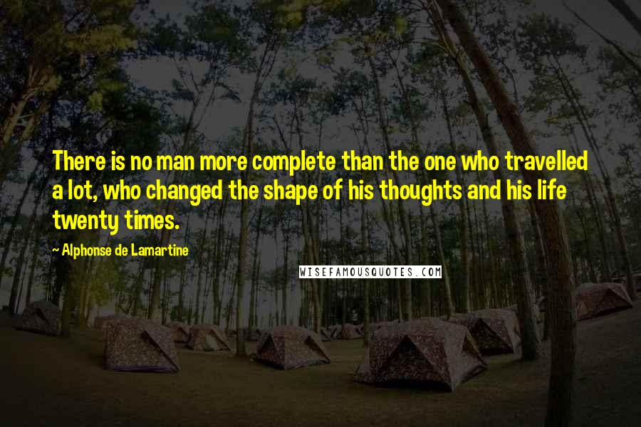 Alphonse De Lamartine Quotes: There is no man more complete than the one who travelled a lot, who changed the shape of his thoughts and his life twenty times.