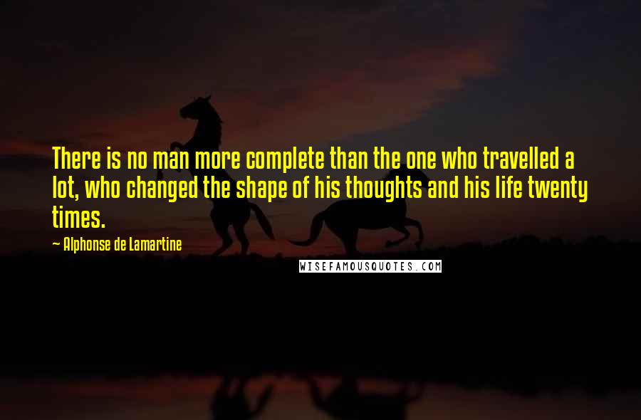 Alphonse De Lamartine Quotes: There is no man more complete than the one who travelled a lot, who changed the shape of his thoughts and his life twenty times.