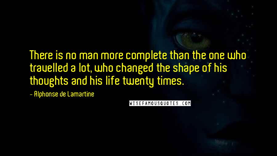 Alphonse De Lamartine Quotes: There is no man more complete than the one who travelled a lot, who changed the shape of his thoughts and his life twenty times.