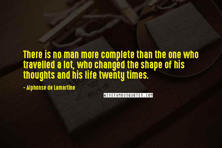 Alphonse De Lamartine Quotes: There is no man more complete than the one who travelled a lot, who changed the shape of his thoughts and his life twenty times.