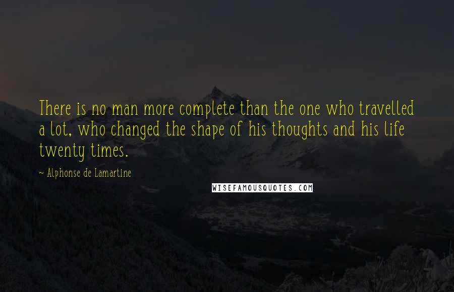 Alphonse De Lamartine Quotes: There is no man more complete than the one who travelled a lot, who changed the shape of his thoughts and his life twenty times.