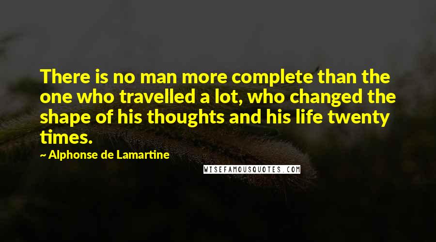 Alphonse De Lamartine Quotes: There is no man more complete than the one who travelled a lot, who changed the shape of his thoughts and his life twenty times.