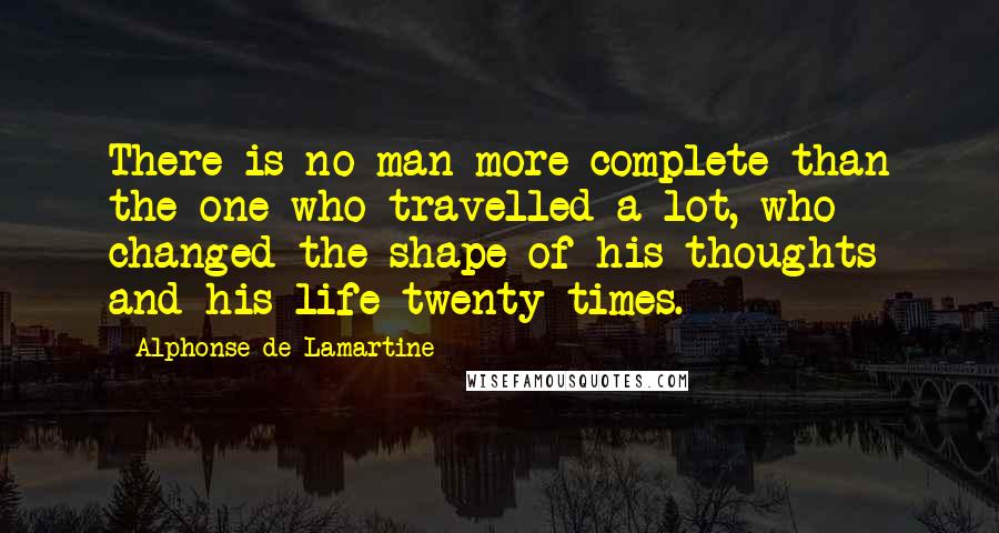 Alphonse De Lamartine Quotes: There is no man more complete than the one who travelled a lot, who changed the shape of his thoughts and his life twenty times.