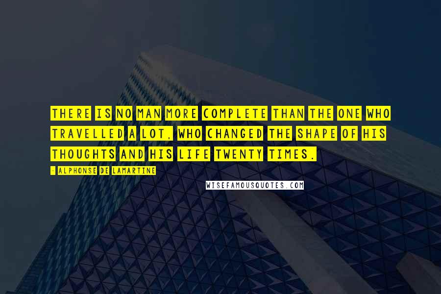 Alphonse De Lamartine Quotes: There is no man more complete than the one who travelled a lot, who changed the shape of his thoughts and his life twenty times.