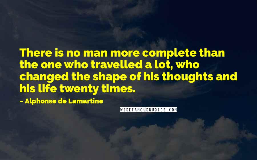 Alphonse De Lamartine Quotes: There is no man more complete than the one who travelled a lot, who changed the shape of his thoughts and his life twenty times.