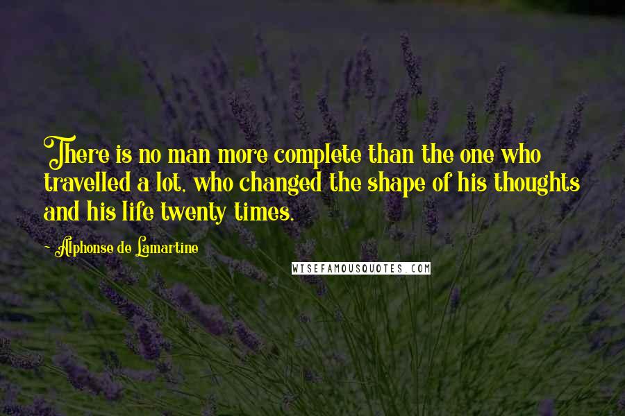 Alphonse De Lamartine Quotes: There is no man more complete than the one who travelled a lot, who changed the shape of his thoughts and his life twenty times.