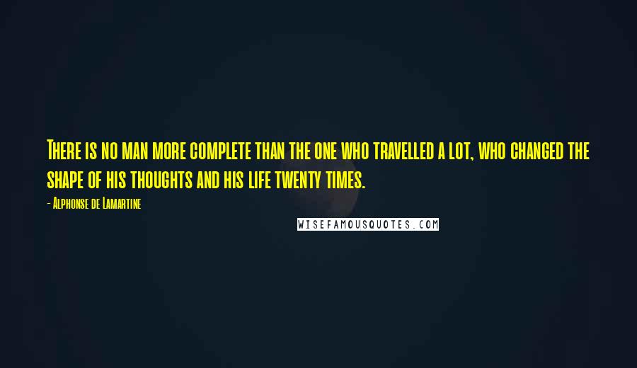 Alphonse De Lamartine Quotes: There is no man more complete than the one who travelled a lot, who changed the shape of his thoughts and his life twenty times.