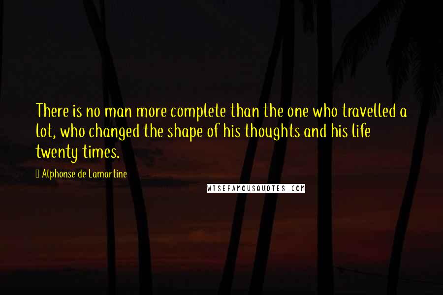 Alphonse De Lamartine Quotes: There is no man more complete than the one who travelled a lot, who changed the shape of his thoughts and his life twenty times.