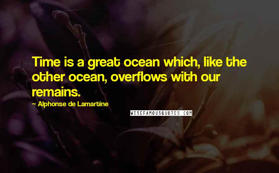 Alphonse De Lamartine Quotes: Time is a great ocean which, like the other ocean, overflows with our remains.