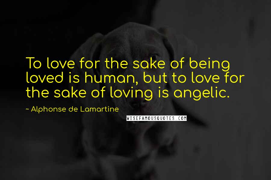 Alphonse De Lamartine Quotes: To love for the sake of being loved is human, but to love for the sake of loving is angelic.