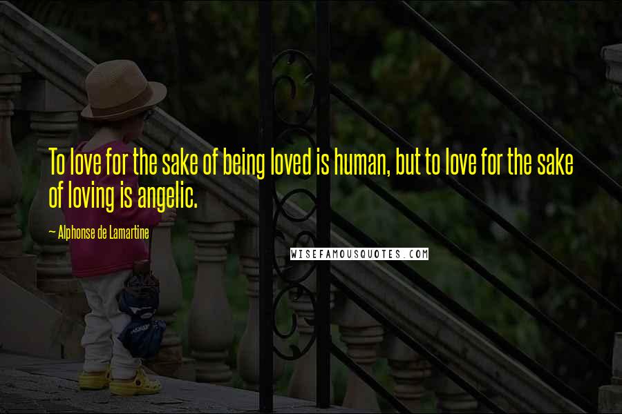 Alphonse De Lamartine Quotes: To love for the sake of being loved is human, but to love for the sake of loving is angelic.