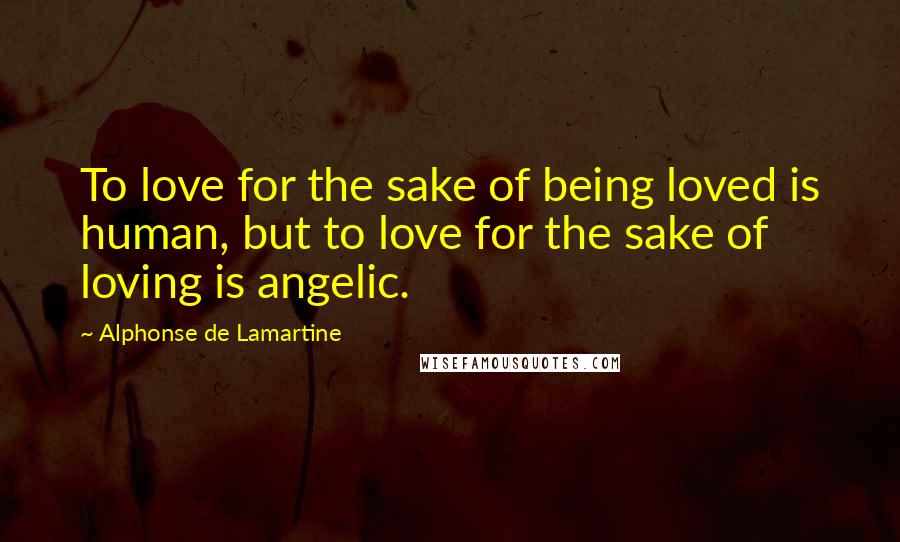 Alphonse De Lamartine Quotes: To love for the sake of being loved is human, but to love for the sake of loving is angelic.