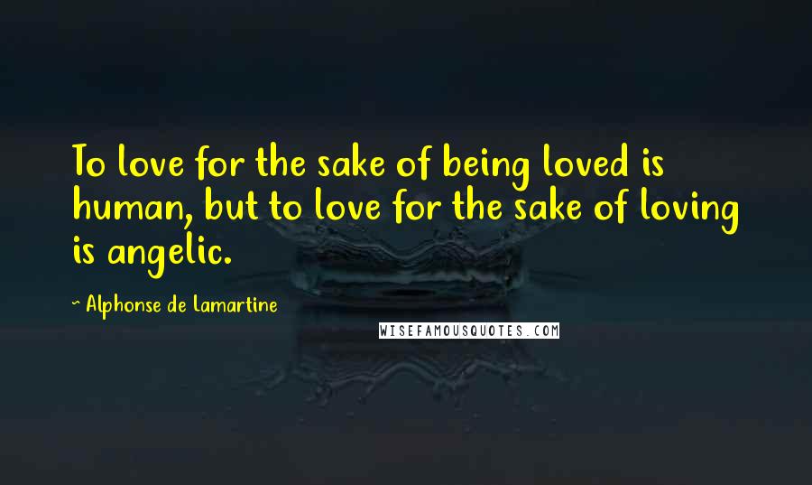 Alphonse De Lamartine Quotes: To love for the sake of being loved is human, but to love for the sake of loving is angelic.