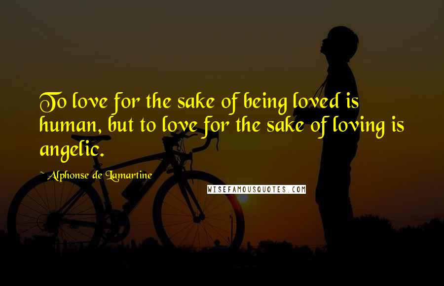 Alphonse De Lamartine Quotes: To love for the sake of being loved is human, but to love for the sake of loving is angelic.