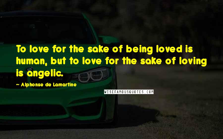 Alphonse De Lamartine Quotes: To love for the sake of being loved is human, but to love for the sake of loving is angelic.