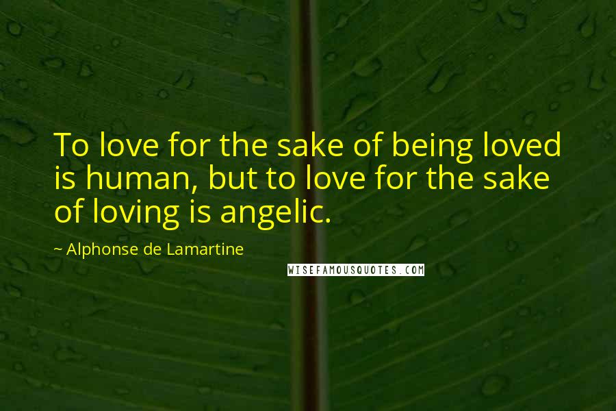 Alphonse De Lamartine Quotes: To love for the sake of being loved is human, but to love for the sake of loving is angelic.