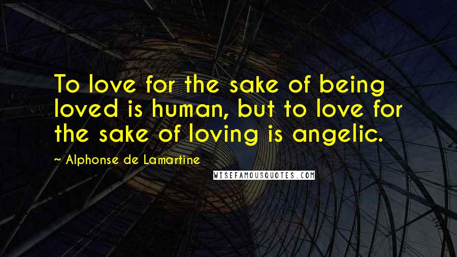 Alphonse De Lamartine Quotes: To love for the sake of being loved is human, but to love for the sake of loving is angelic.