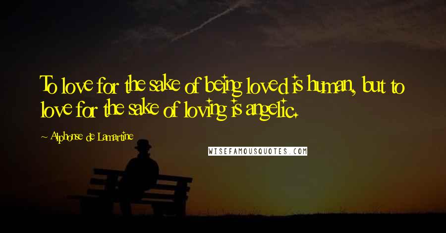 Alphonse De Lamartine Quotes: To love for the sake of being loved is human, but to love for the sake of loving is angelic.