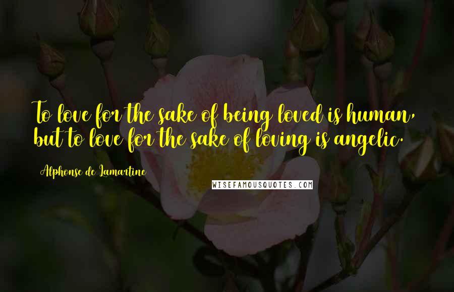 Alphonse De Lamartine Quotes: To love for the sake of being loved is human, but to love for the sake of loving is angelic.