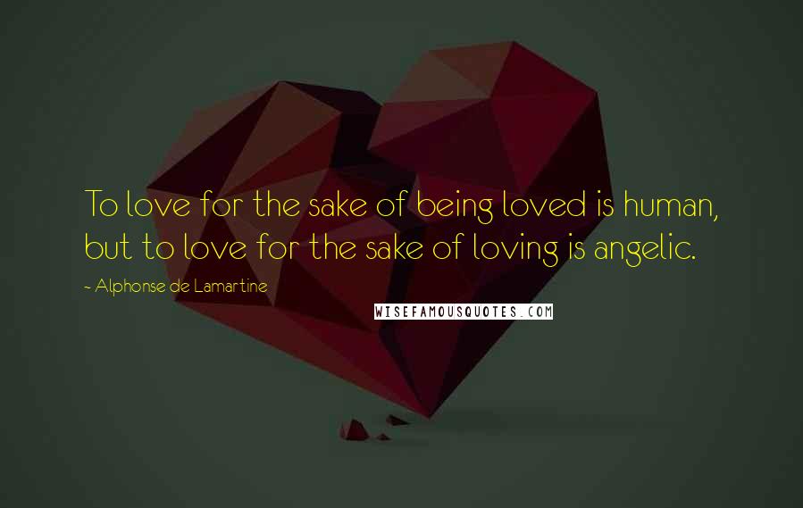 Alphonse De Lamartine Quotes: To love for the sake of being loved is human, but to love for the sake of loving is angelic.