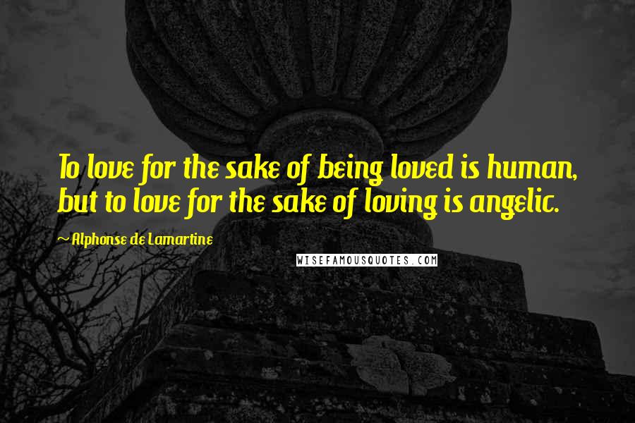 Alphonse De Lamartine Quotes: To love for the sake of being loved is human, but to love for the sake of loving is angelic.