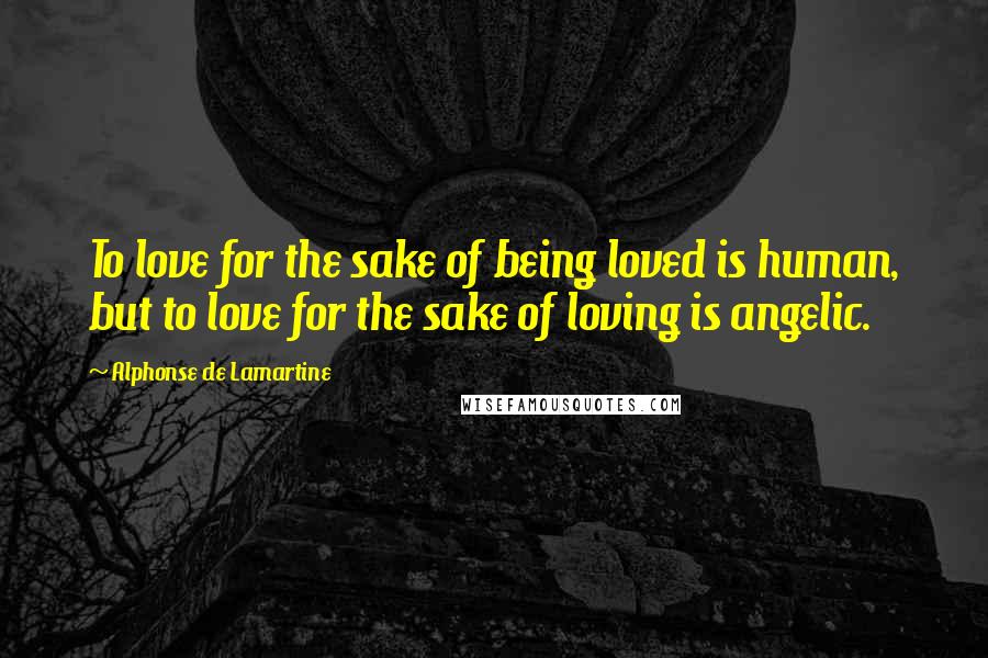 Alphonse De Lamartine Quotes: To love for the sake of being loved is human, but to love for the sake of loving is angelic.