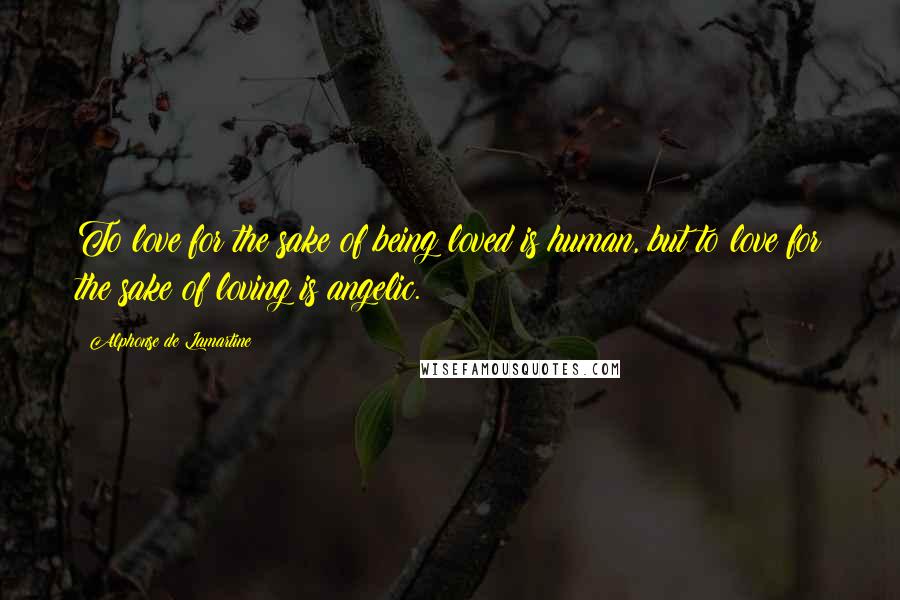 Alphonse De Lamartine Quotes: To love for the sake of being loved is human, but to love for the sake of loving is angelic.