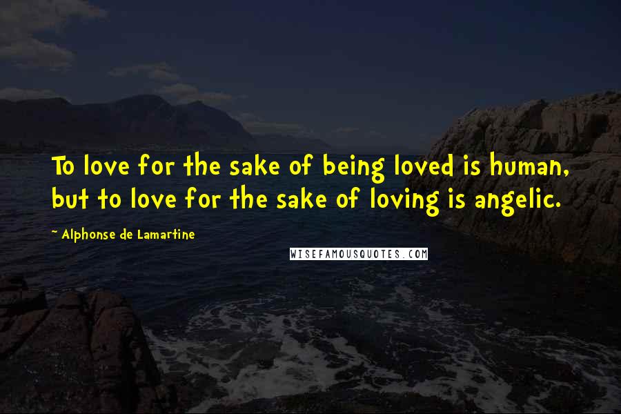 Alphonse De Lamartine Quotes: To love for the sake of being loved is human, but to love for the sake of loving is angelic.