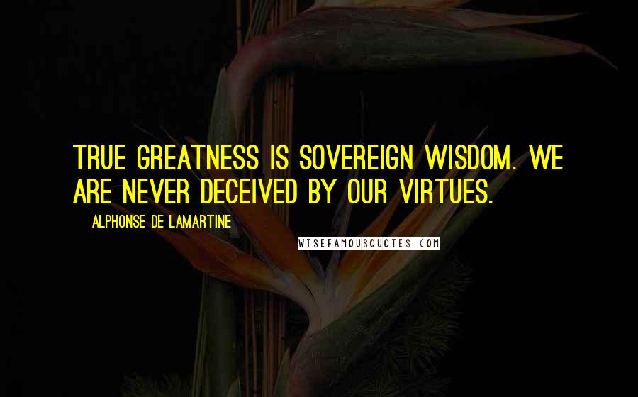 Alphonse De Lamartine Quotes: True greatness is sovereign wisdom. We are never deceived by our virtues.