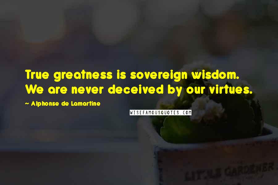 Alphonse De Lamartine Quotes: True greatness is sovereign wisdom. We are never deceived by our virtues.