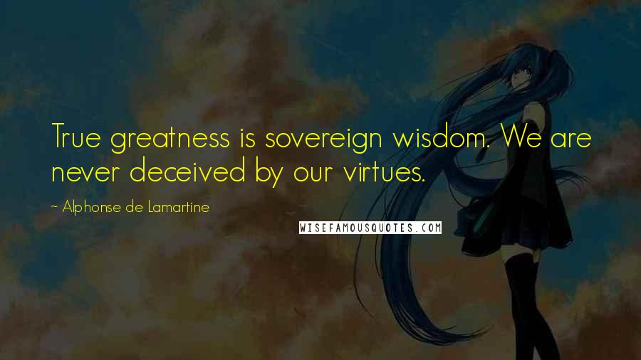 Alphonse De Lamartine Quotes: True greatness is sovereign wisdom. We are never deceived by our virtues.